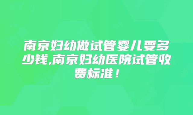 南京妇幼做试管婴儿要多少钱,南京妇幼医院试管收费标准！