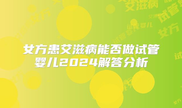 女方患艾滋病能否做试管婴儿2024解答分析