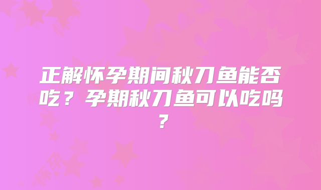 正解怀孕期间秋刀鱼能否吃?孕期秋刀鱼可以吃吗?