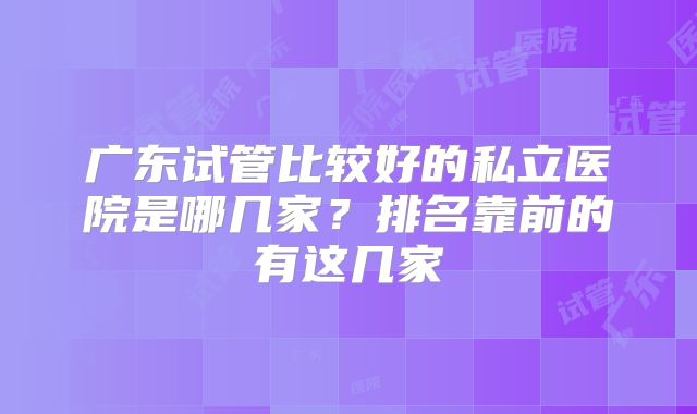 广东试管比较好的私立医院是哪几家？排名靠前的有这几家