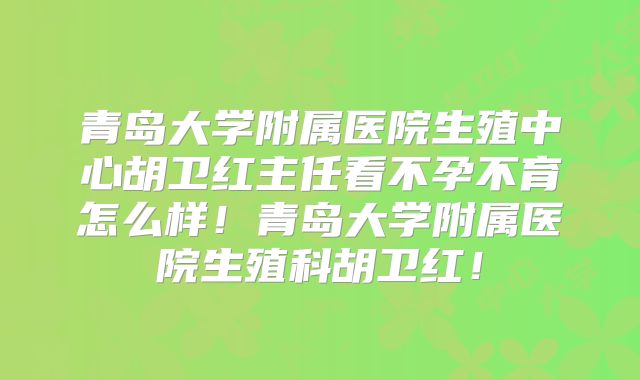 青岛大学附属医院生殖中心胡卫红主任看不孕不育怎么样！青岛大学附属医院生殖科胡卫红！