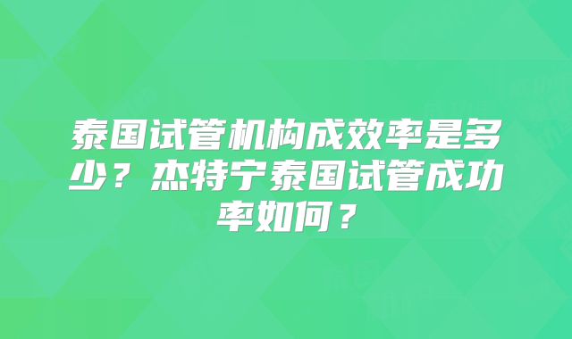 泰国试管机构成效率是多少？杰特宁泰国试管成功率如何？