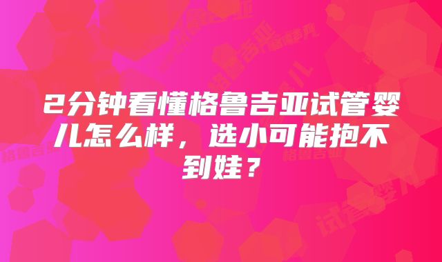 2分钟看懂格鲁吉亚试管婴儿怎么样，选小可能抱不到娃？