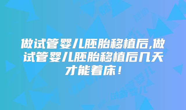做试管婴儿胚胎移植后,做试管婴儿胚胎移植后几天才能着床!