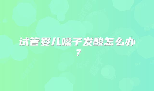 试管婴儿嗓子发酸怎么办?