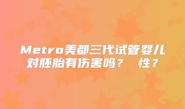 Metro美都三代试管婴儿对胚胎有伤害吗？ 性？
