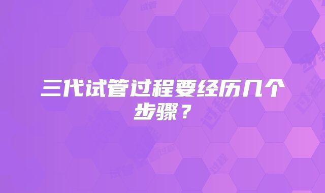 三代试管过程要经历几个步骤?