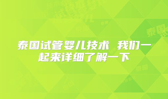 泰国试管婴儿技术 我们一起来详细了解一下