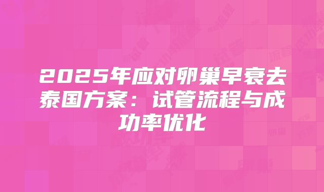 2025年应对卵巢早衰去泰国方案：试管流程与成功率优化