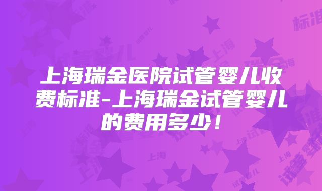 上海瑞金医院试管婴儿收费标准-上海瑞金试管婴儿的费用多少!