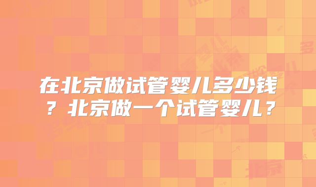在北京做试管婴儿多少钱？北京做一个试管婴儿？