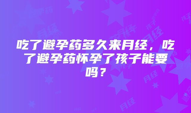 吃了避孕药多久来月经，吃了避孕药怀孕了孩子能要吗？