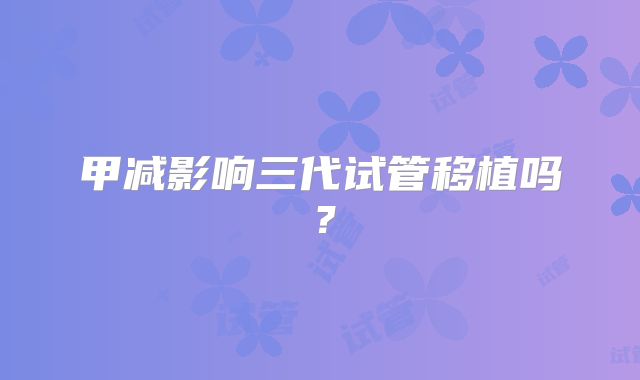 甲减影响三代试管移植吗？
