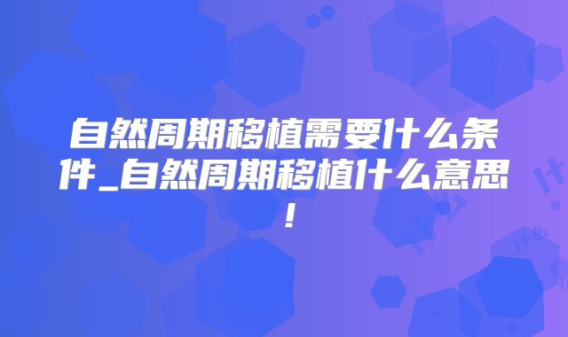 自然周期移植需要什么条件_自然周期移植什么意思！