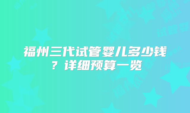 福州三代试管婴儿多少钱？详细预算一览