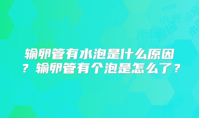 输卵管有水泡是什么原因？输卵管有个泡是怎么了？