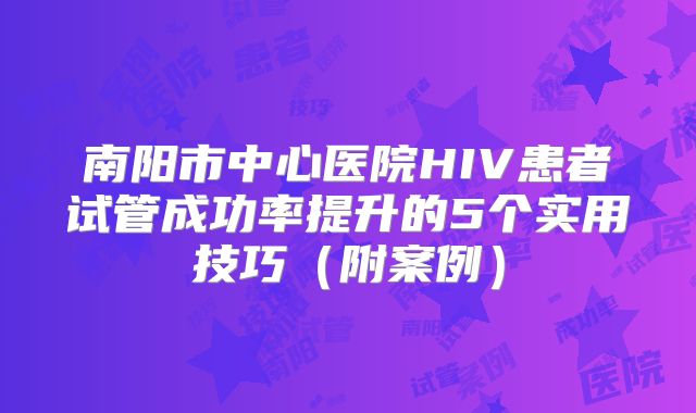 南阳市中心医院HIV患者试管成功率提升的5个实用技巧（附案例）