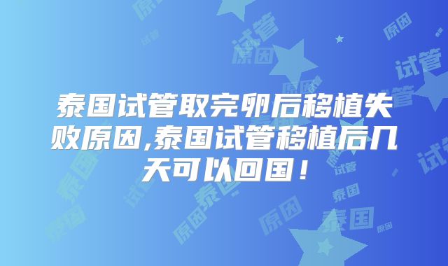 泰国试管取完卵后移植失败原因,泰国试管移植后几天可以回国!