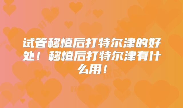 试管移植后打特尔津的好处！移植后打特尔津有什么用！