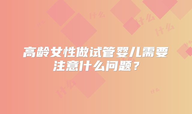 高龄女性做试管婴儿需要注意什么问题？