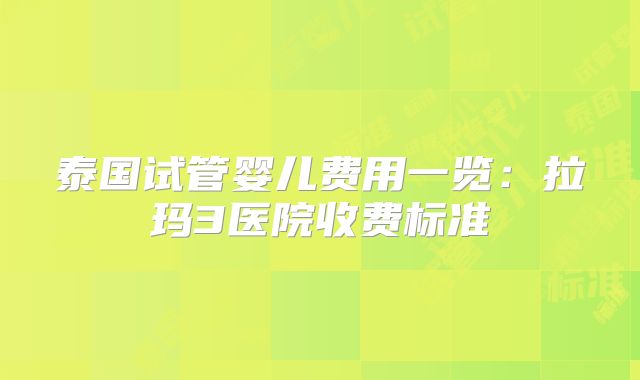 泰国试管婴儿费用一览:拉玛3医院收费标准