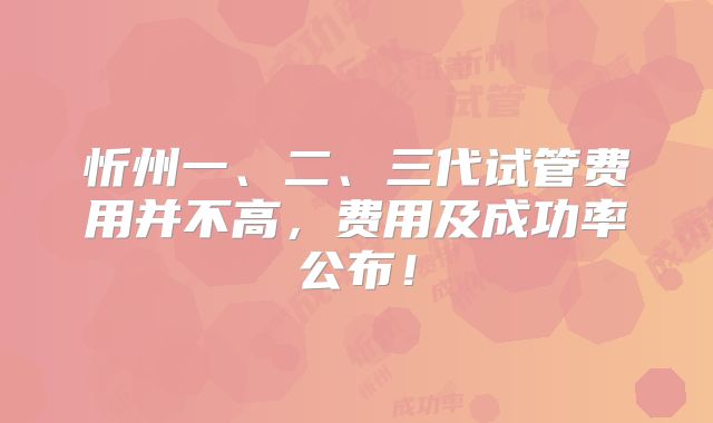 忻州一、二、三代试管费用并不高，费用及成功率公布！