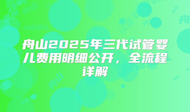 舟山2025年三代试管婴儿费用明细公开，全流程详解