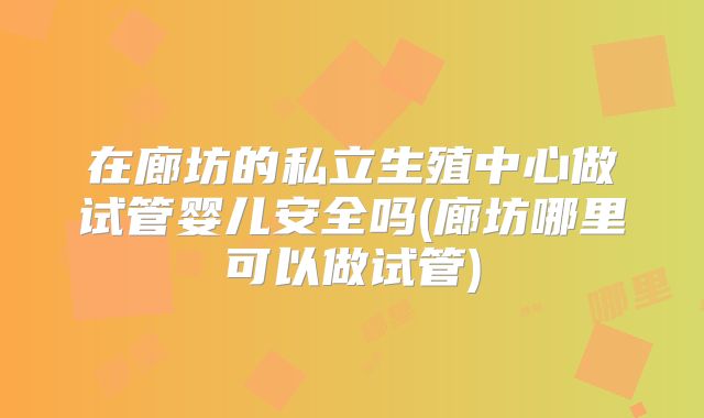 在廊坊的私立生殖中心做试管婴儿安全吗(廊坊哪里可以做试管)