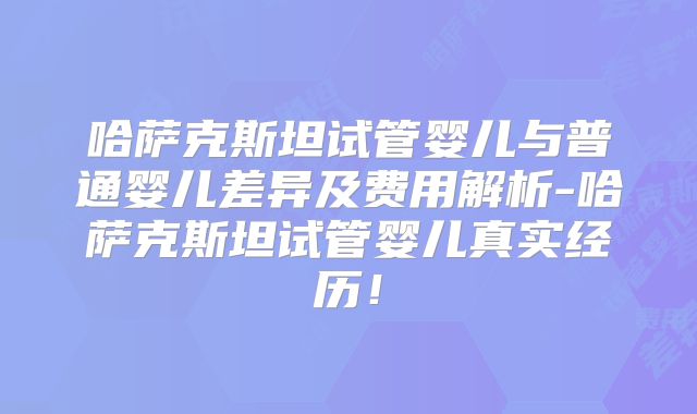 哈萨克斯坦试管婴儿与普通婴儿差异及费用解析-哈萨克斯坦试管婴儿真实经历！