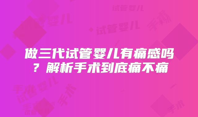 做三代试管婴儿有痛感吗？解析手术到底痛不痛