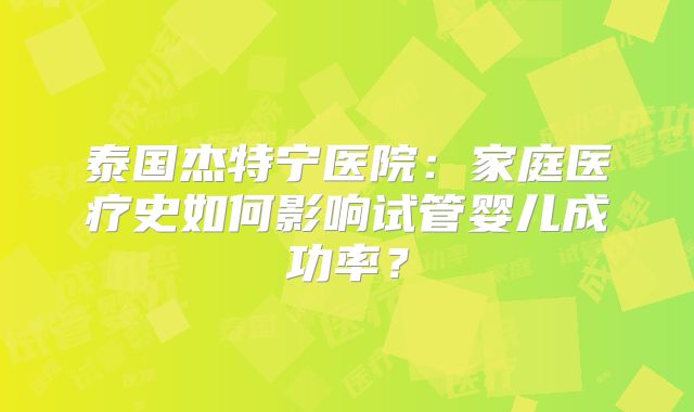 泰国杰特宁医院：家庭医疗史如何影响试管婴儿成功率？