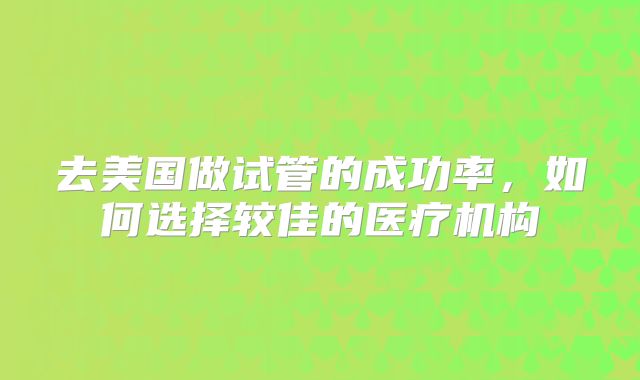 去美国做试管的成功率，如何选择较佳的医疗机构