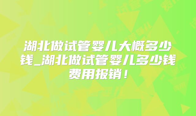 湖北做试管婴儿大概多少钱_湖北做试管婴儿多少钱费用报销！
