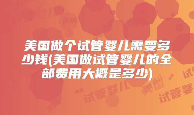 美国做个试管婴儿需要多少钱(美国做试管婴儿的全部费用大概是多少)