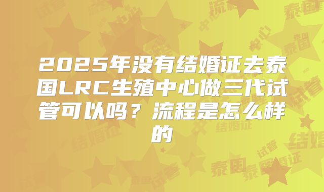 2025年没有结婚证去泰国LRC生殖中心做三代试管可以吗？流程是怎么样的