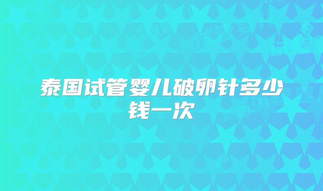 泰国试管婴儿破卵针多少钱一次