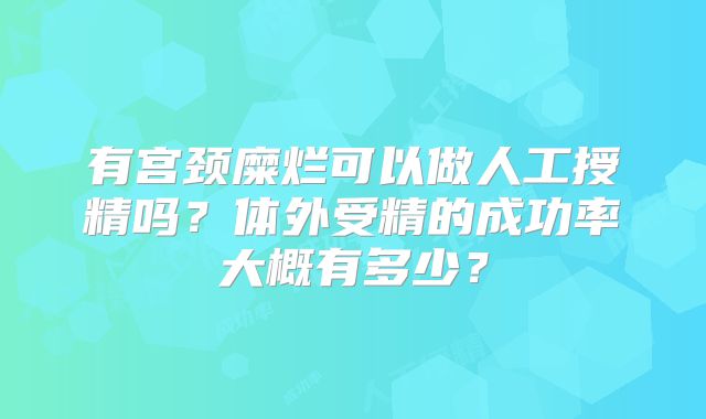 有宫颈糜烂可以做人工授精吗？体外受精的成功率大概有多少？