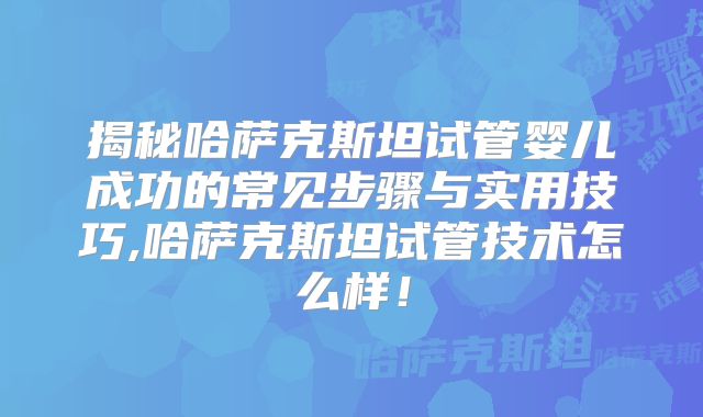 揭秘哈萨克斯坦试管婴儿成功的常见步骤与实用技巧,哈萨克斯坦试管技术怎么样！