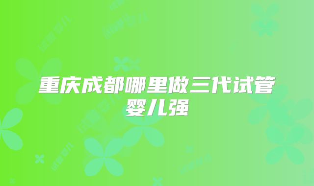 重庆成都哪里做三代试管婴儿强