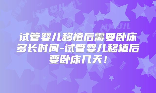 试管婴儿移植后需要卧床多长时间-试管婴儿移植后要卧床几天!