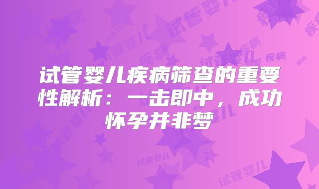 试管婴儿疾病筛查的重要性解析:一击即中,成功怀孕并非梦
