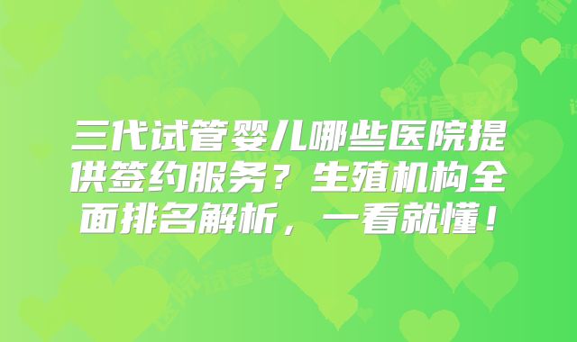 三代试管婴儿哪些医院提供签约服务?生殖机构全面排名解析,一看就懂!