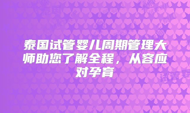 泰国试管婴儿周期管理大师助您了解全程,从容应对孕育
