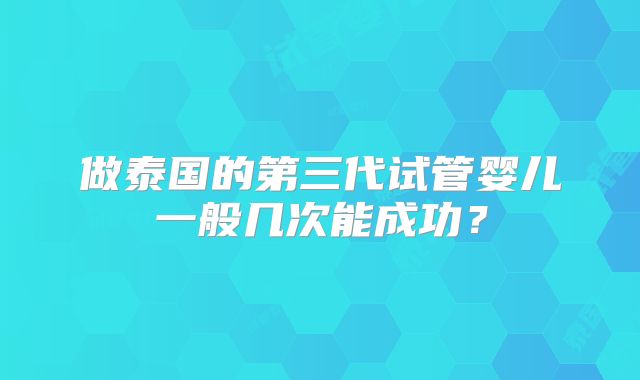 做泰国的第三代试管婴儿一般几次能成功？