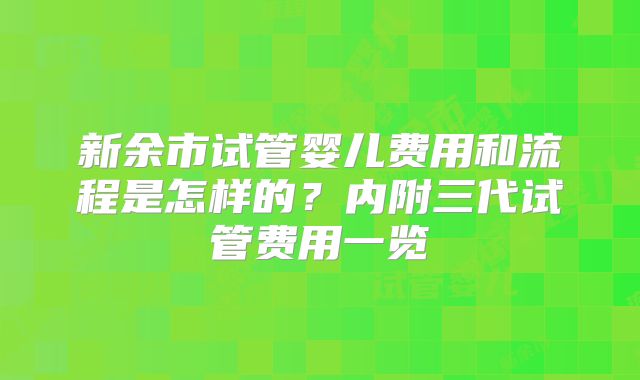 新余市试管婴儿费用和流程是怎样的？内附三代试管费用一览