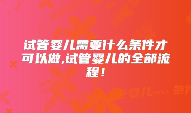 试管婴儿需要什么条件才可以做,试管婴儿的全部流程！