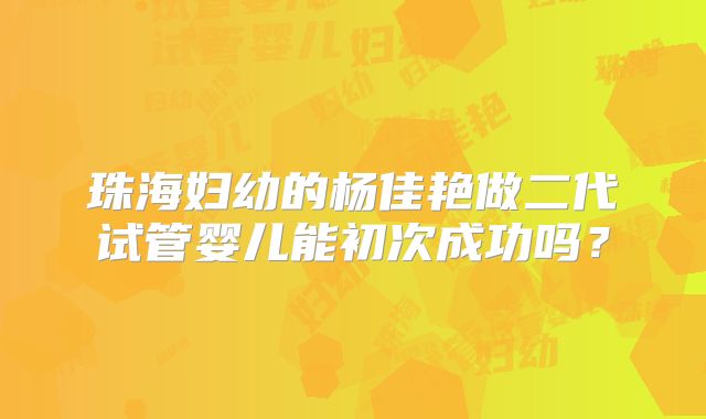 珠海妇幼的杨佳艳做二代试管婴儿能初次成功吗？