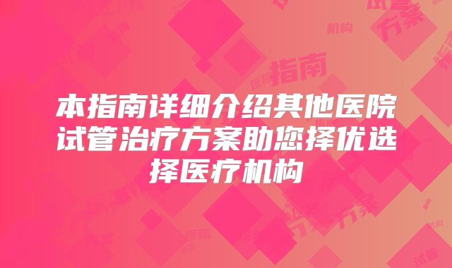 本指南详细介绍其他医院试管治疗方案助您择优选择医疗机构