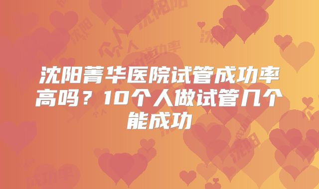 沈阳菁华医院试管成功率高吗？10个人做试管几个能成功