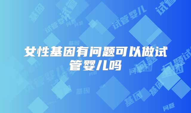 女性基因有问题可以做试管婴儿吗